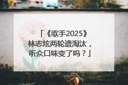 《歌手2025》林志炫两轮遭淘汰，听众口味变了吗？