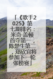 《歌手2025》第七期排名：米奇·盖顿首夺第一，陈楚生第二，郑欣宜将参加下一轮张榜赛