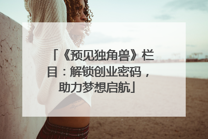 《预见独角兽》栏目：解锁创业密码，助力梦想启航