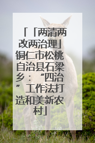 「两清两改两治理」铜仁市松桃自治县石梁乡：“四治”工作法打造和美新农村
