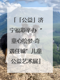 「公益」济宁福彩举办“童心绘梦·奇遇任城”儿童公益艺术展