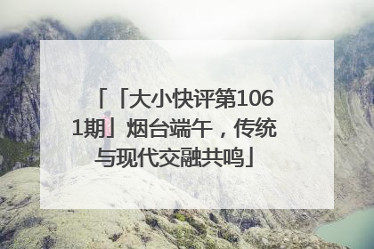 「大小快评第1061期」烟台端午，传统与现代交融共鸣