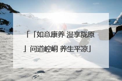 「如意康养 漫享陇原」问道崆峒 养生平凉