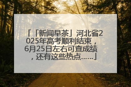「新闻早茶」河北省2025年高考顺利结束，6月25日左右可查成绩，还有这些热点……