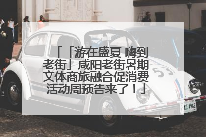 「游在盛夏 嗨到老街」咸阳老街暑期文体商旅融合促消费活动周预告来了！