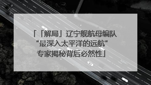 「解局」辽宁舰航母编队“最深入太平洋的远航” 专家揭秘背后必然性