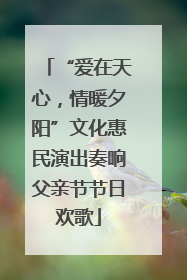 “爱在天心，情暖夕阳”文化惠民演出奏响父亲节节日欢歌