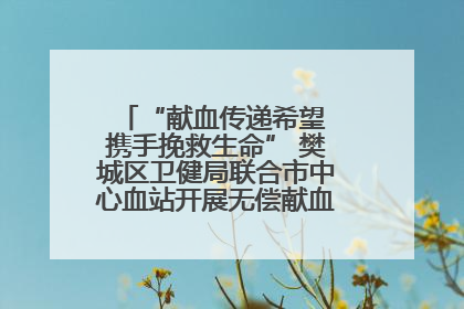 “献血传递希望 携手挽救生命” 樊城区卫健局联合市中心血站开展无偿献血科普公益活动