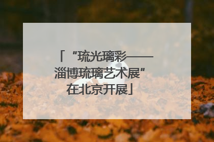 “琉光璃彩——淄博琉璃艺术展”在北京开展