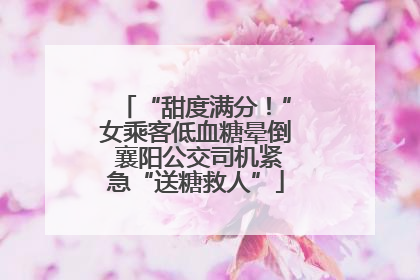 “甜度满分！”女乘客低血糖晕倒 襄阳公交司机紧急“送糖救人”