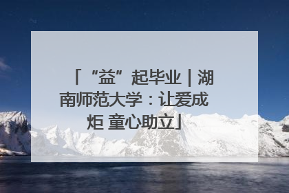 “益”起毕业｜湖南师范大学：让爱成炬 童心助立