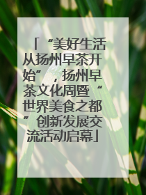 “美好生活从扬州早茶开始”，扬州早茶文化周暨“世界美食之都”创新发展交流活动启幕