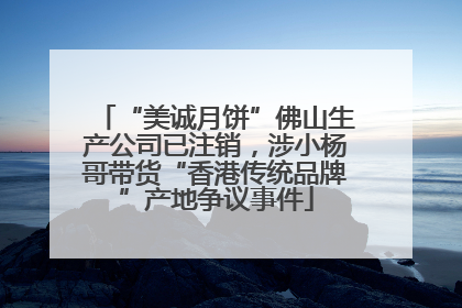“美诚月饼”佛山生产公司已注销，涉小杨哥带货“香港传统品牌”产地争议事件