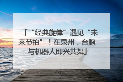 “经典旋律”遇见“未来节拍”！在泉州，台胞与机器人即兴共舞