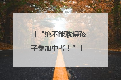 “绝不能耽误孩子参加中考！”