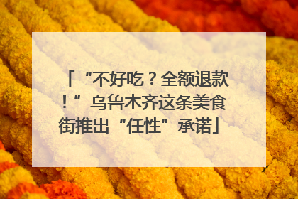 “不好吃？全额退款！”乌鲁木齐这条美食街推出“任性”承诺
