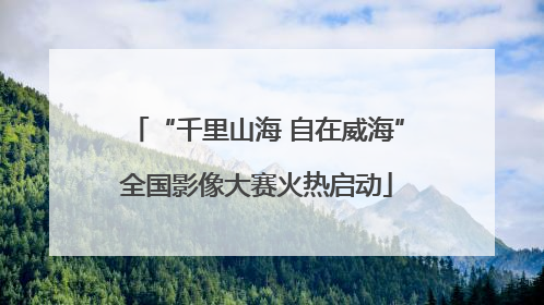 “千里山海 自在威海”全国影像大赛火热启动