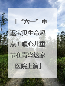 “六一”重返宝贝生命起点！暖心儿童节在青岛这家医院上演