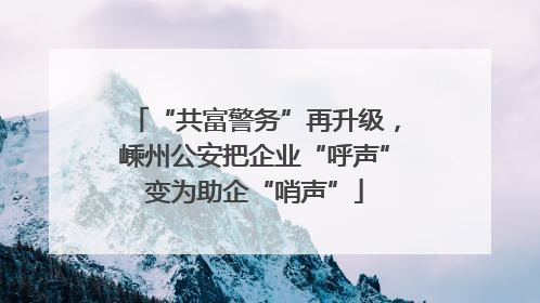 “共富警务”再升级，嵊州公安把企业“呼声”变为助企“哨声”