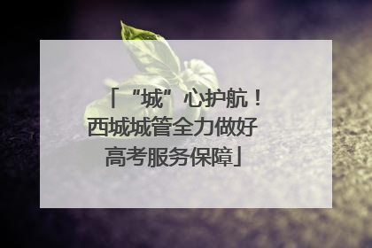“城”心护航！西城城管全力做好高考服务保障