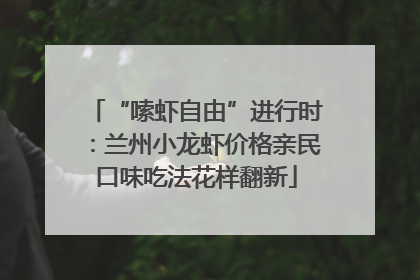 “嗦虾自由”进行时：兰州小龙虾价格亲民口味吃法花样翻新