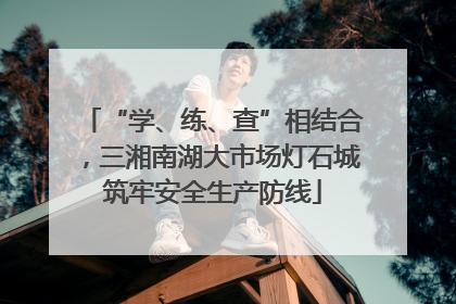 “学、练、查”相结合，三湘南湖大市场灯石城筑牢安全生产防线
