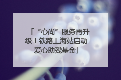 “心尚”服务再升级！铁路上海站启动爱心助残基金