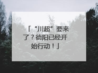 “川超”要来了？德阳已经开始行动！