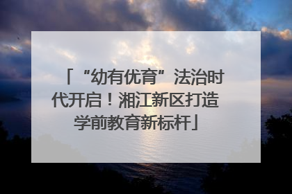 “幼有优育”法治时代开启！湘江新区打造学前教育新标杆