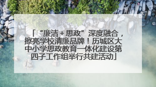 “廉洁＋思政”深度融合，擦亮学校清廉品牌！历城区大中小学思政教育一体化建设第四子工作组举行共建活动