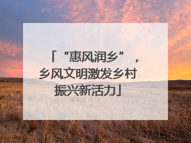 “惠风润乡”，乡风文明激发乡村振兴新活力
