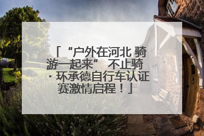 “户外在河北 骑游一起来” 不止骑・环承德自行车认证赛激情启程！