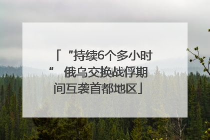 “持续6个多小时” 俄乌交换战俘期间互袭首都地区