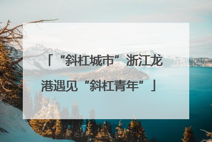 “斜杠城市”浙江龙港遇见“斜杠青年”