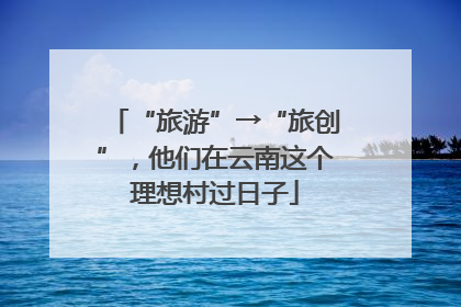 “旅游”→“旅创”，他们在云南这个理想村过日子