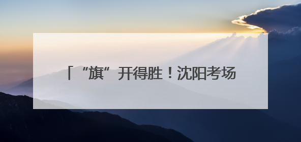 “旗”开得胜！沈阳考场外满眼尽是“好彩头”