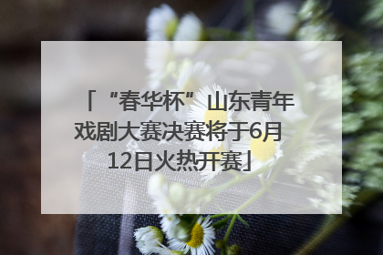 “春华杯”山东青年戏剧大赛决赛将于6月12日火热开赛
