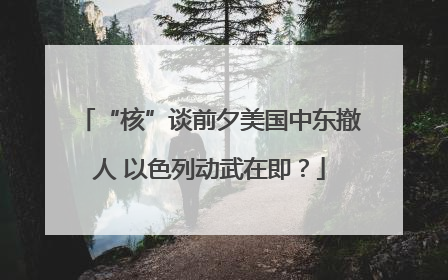 “核”谈前夕美国中东撤人 以色列动武在即？