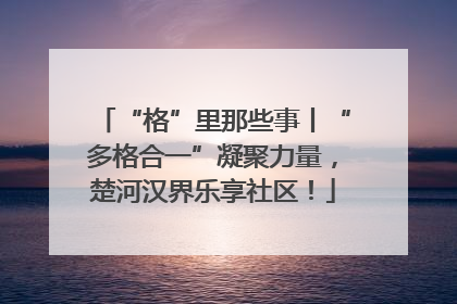 “格”里那些事丨“多格合一”凝聚力量，楚河汉界乐享社区！