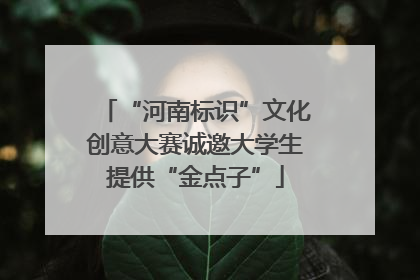 “河南标识”文化创意大赛诚邀大学生提供“金点子”