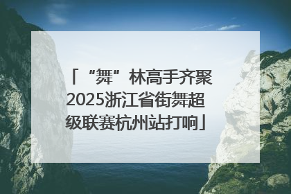 “舞”林高手齐聚 2025浙江省街舞超级联赛杭州站打响