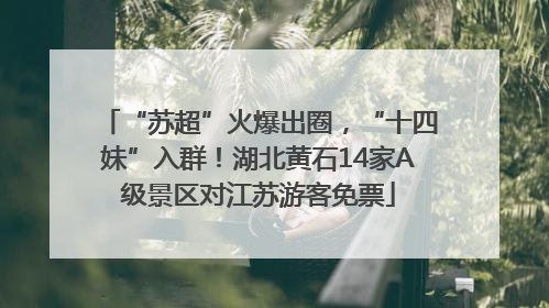 “苏超”火爆出圈，“十四妹”入群！湖北黄石14家A级景区对江苏游客免票