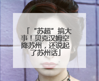 “苏超”搞大事！贝克汉姆空降苏州，还说起了苏州话