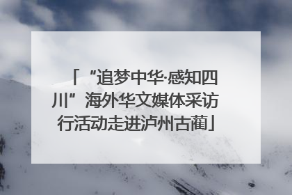 “追梦中华·感知四川”海外华文媒体采访行活动走进泸州古蔺