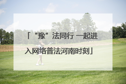 “豫”法同行 一起进入网络普法河南时刻