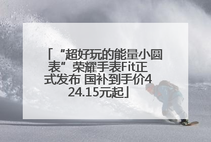 “超好玩的能量小圆表”荣耀手表Fit正式发布 国补到手价424.15元起