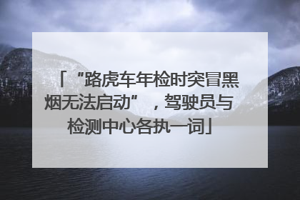 “路虎车年检时突冒黑烟无法启动”，驾驶员与检测中心各执一词