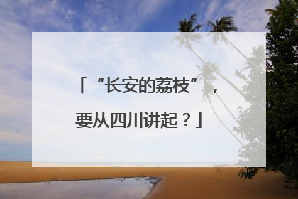 “长安的荔枝”，要从四川讲起？
