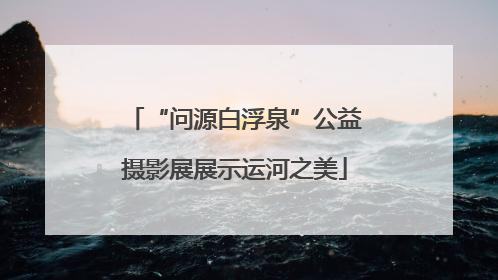 “问源白浮泉”公益摄影展展示运河之美