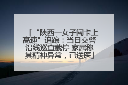 “陕西一女子闯卡上高速”追踪：当日交警沿线巡查截停 家属称其精神异常，已送医